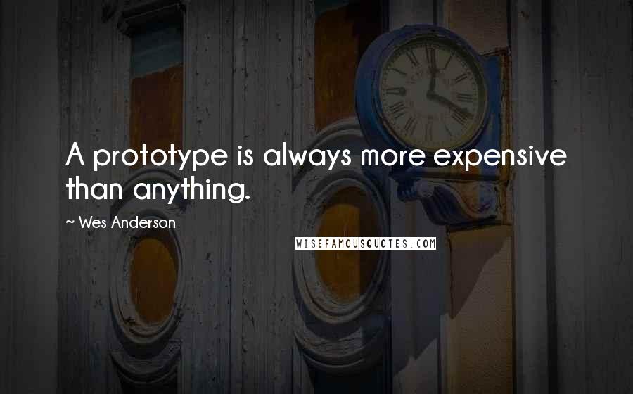 Wes Anderson quotes: A prototype is always more expensive than anything.