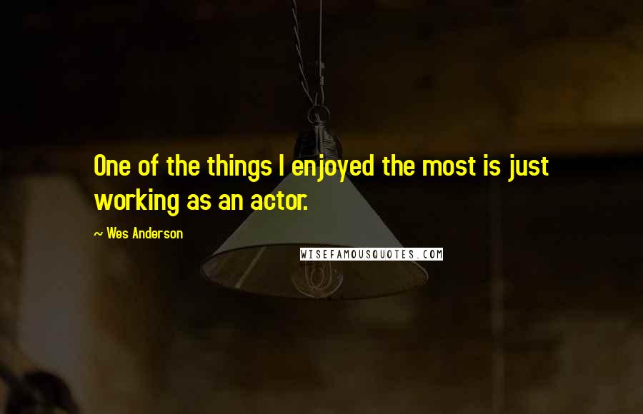 Wes Anderson quotes: One of the things I enjoyed the most is just working as an actor.
