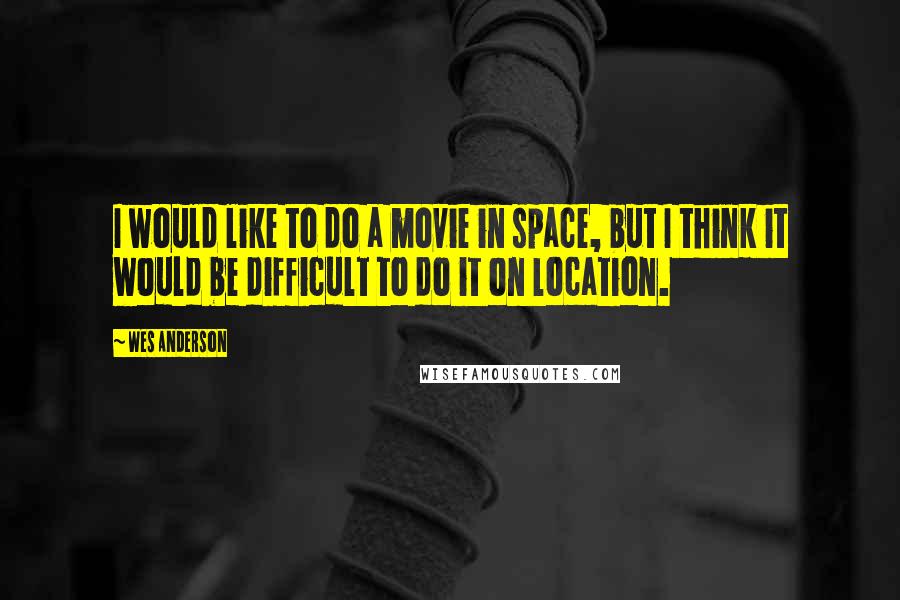 Wes Anderson quotes: I would like to do a movie in space, but I think it would be difficult to do it on location.