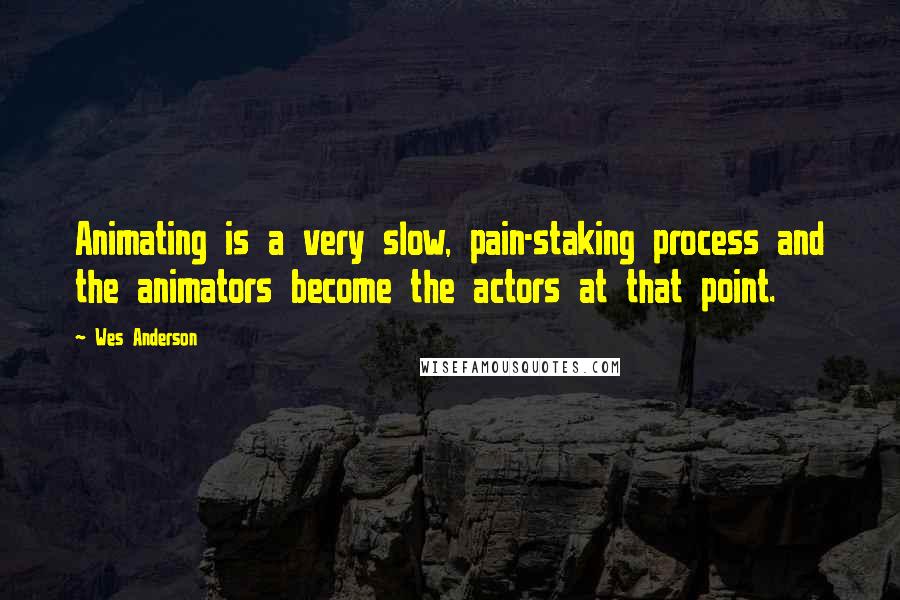Wes Anderson quotes: Animating is a very slow, pain-staking process and the animators become the actors at that point.