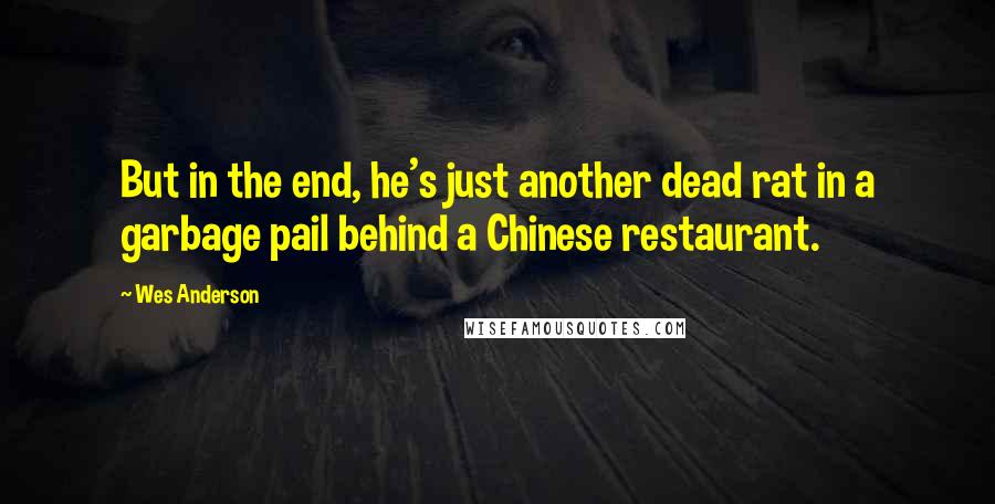 Wes Anderson quotes: But in the end, he's just another dead rat in a garbage pail behind a Chinese restaurant.