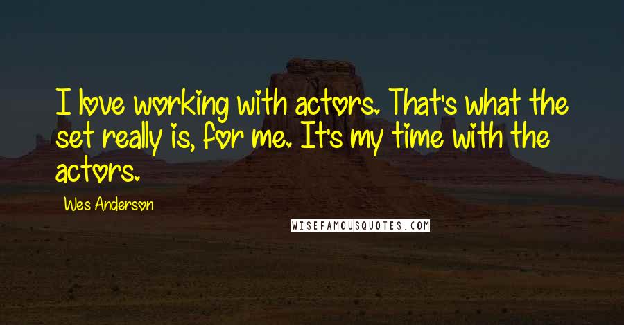 Wes Anderson quotes: I love working with actors. That's what the set really is, for me. It's my time with the actors.