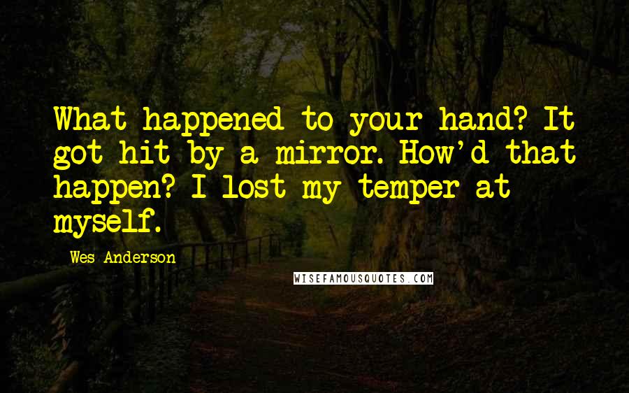 Wes Anderson quotes: What happened to your hand? It got hit by a mirror. How'd that happen? I lost my temper at myself.