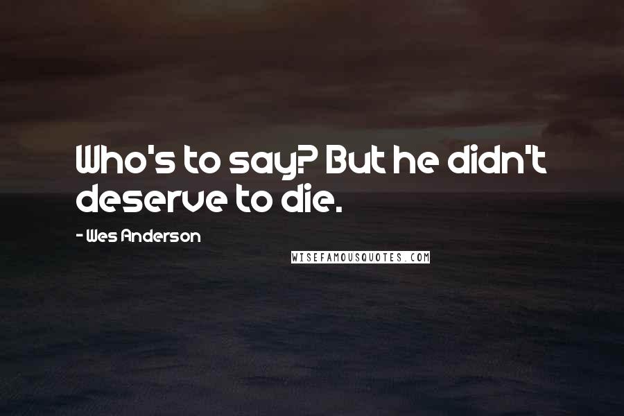 Wes Anderson quotes: Who's to say? But he didn't deserve to die.