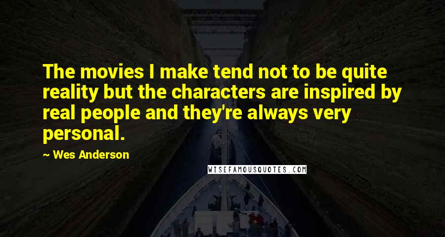Wes Anderson quotes: The movies I make tend not to be quite reality but the characters are inspired by real people and they're always very personal.
