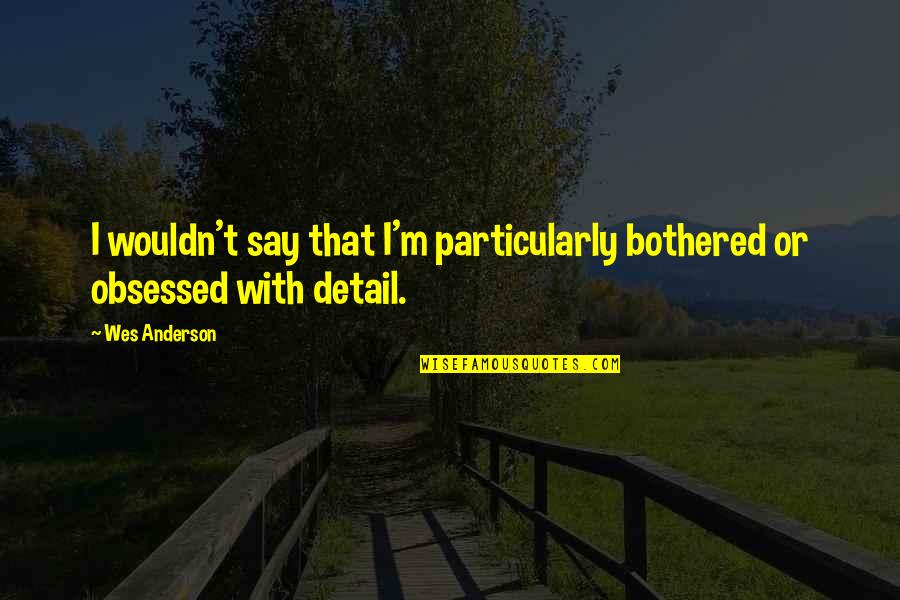 Wes Anderson Quotes By Wes Anderson: I wouldn't say that I'm particularly bothered or