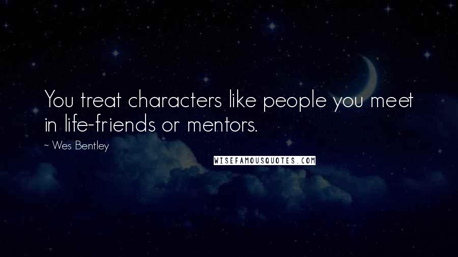 Wes Bentley quotes: You treat characters like people you meet in life-friends or mentors.