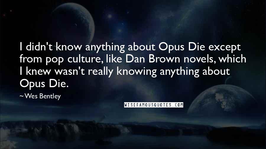 Wes Bentley quotes: I didn't know anything about Opus Die except from pop culture, like Dan Brown novels, which I knew wasn't really knowing anything about Opus Die.