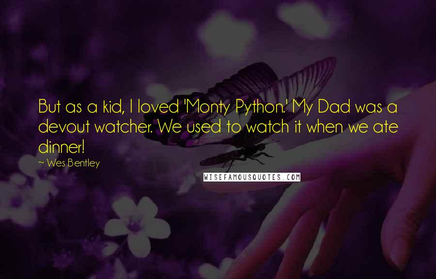 Wes Bentley quotes: But as a kid, I loved 'Monty Python.' My Dad was a devout watcher. We used to watch it when we ate dinner! Wes Bentley quotes: But as a kid, I loved 'Monty Python.' My Dad was a devout watcher. We used to watch it when we ate dinner!
