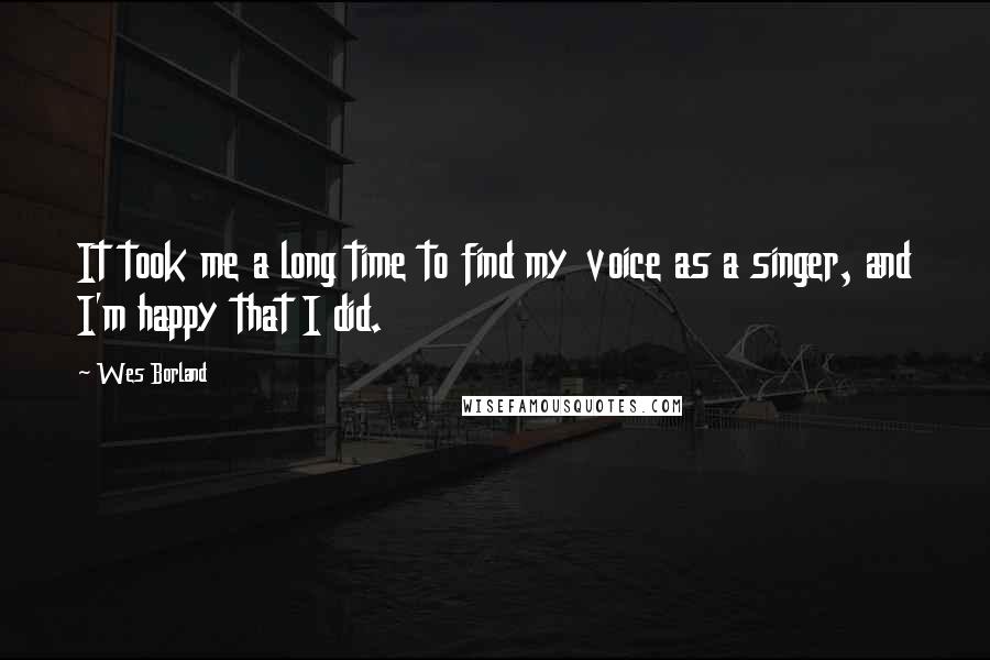 Wes Borland quotes: It took me a long time to find my voice as a singer, and I'm happy that I did.