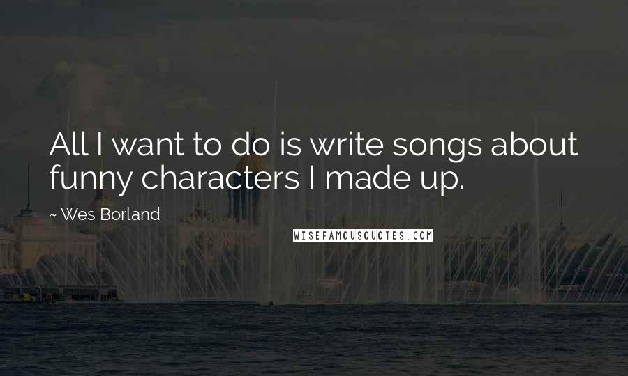Wes Borland quotes: All I want to do is write songs about funny characters I made up.