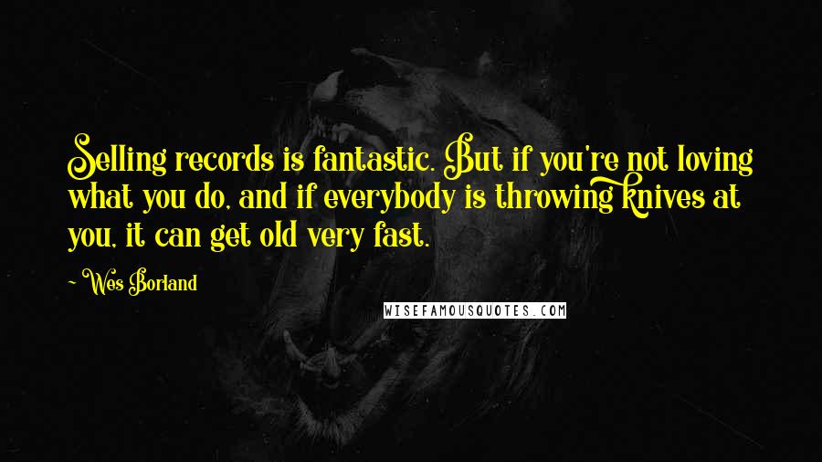 Wes Borland quotes: Selling records is fantastic. But if you're not loving what you do, and if everybody is throwing knives at you, it can get old very fast.