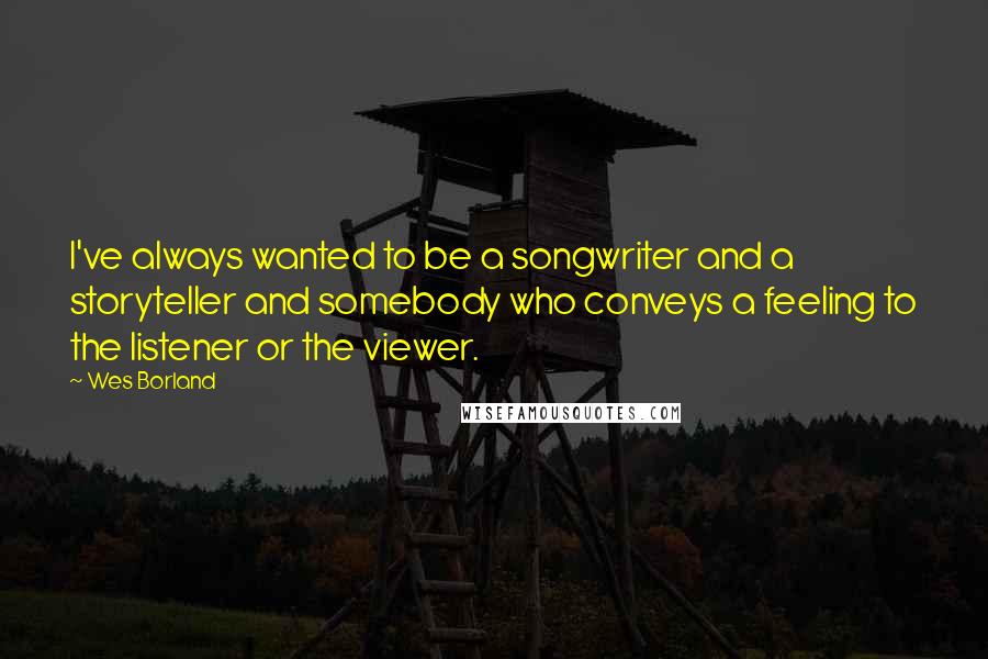 Wes Borland quotes: I've always wanted to be a songwriter and a storyteller and somebody who conveys a feeling to the listener or the viewer.