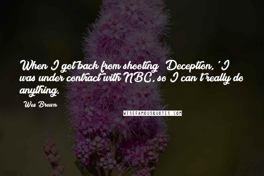 Wes Brown quotes: When I got back from shooting 'Deception,' I was under contract with NBC, so I can't really do anything.