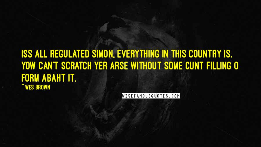 Wes Brown quotes: Iss all regulated Simon, everything in this country is. Yow can't scratch yer arse without some cunt filling o form abaht it.