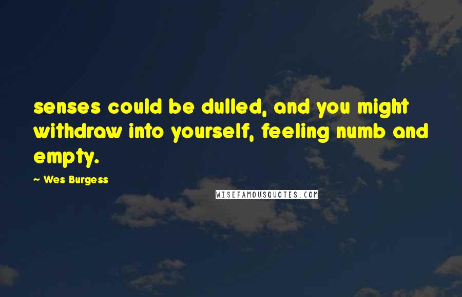 Wes Burgess quotes: senses could be dulled, and you might withdraw into yourself, feeling numb and empty.