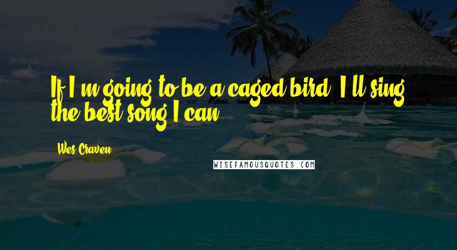 Wes Craven quotes: If I'm going to be a caged bird, I'll sing the best song I can.
