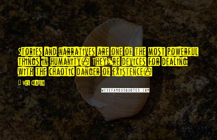 Wes Craven quotes: Stories and narratives are one of the most powerful things in humanity. They're devices for dealing with the chaotic danger of existence.