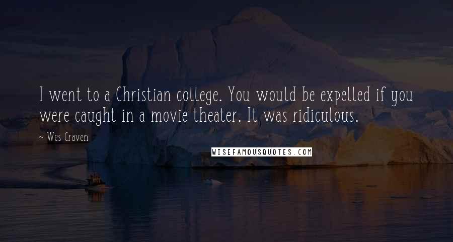 Wes Craven quotes: I went to a Christian college. You would be expelled if you were caught in a movie theater. It was ridiculous.