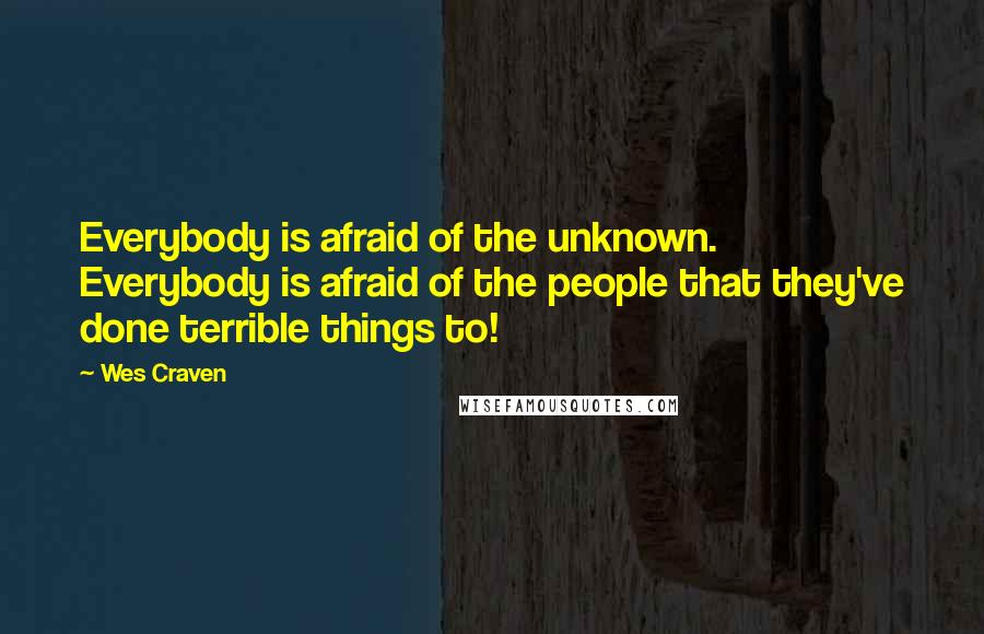 Wes Craven quotes: Everybody is afraid of the unknown. Everybody is afraid of the people that they've done terrible things to!