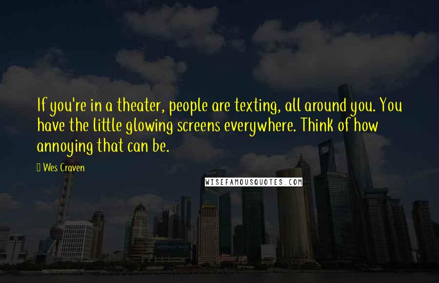 Wes Craven quotes: If you're in a theater, people are texting, all around you. You have the little glowing screens everywhere. Think of how annoying that can be.