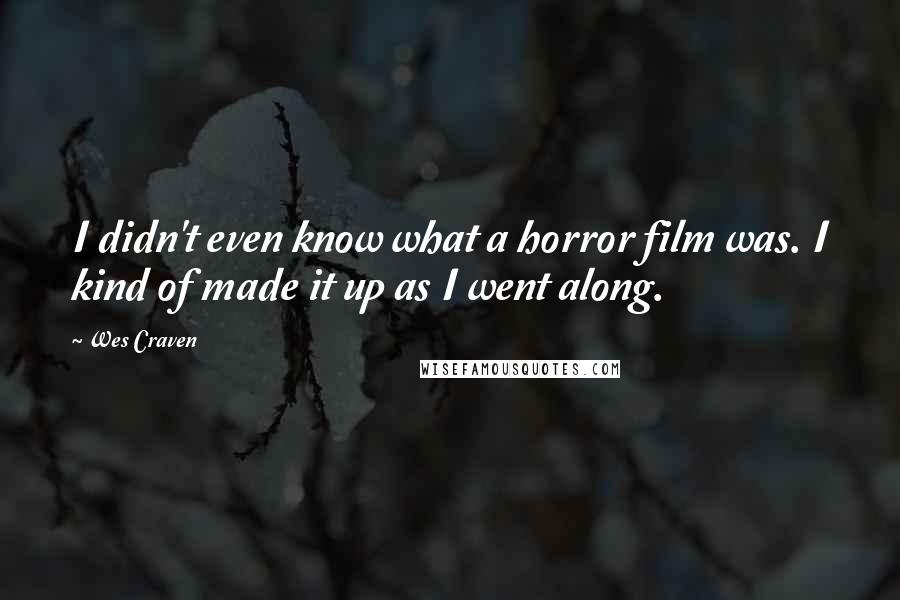 Wes Craven quotes: I didn't even know what a horror film was. I kind of made it up as I went along.