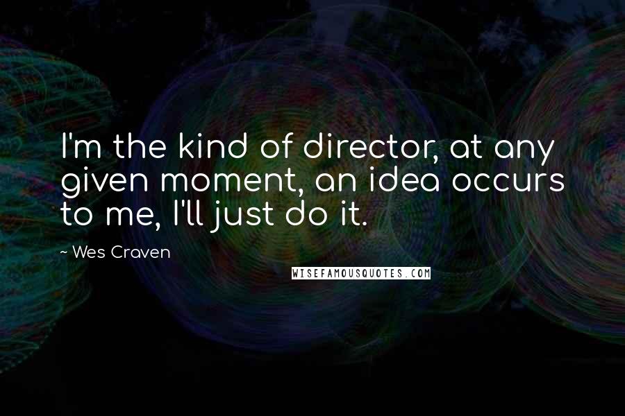 Wes Craven quotes: I'm the kind of director, at any given moment, an idea occurs to me, I'll just do it.
