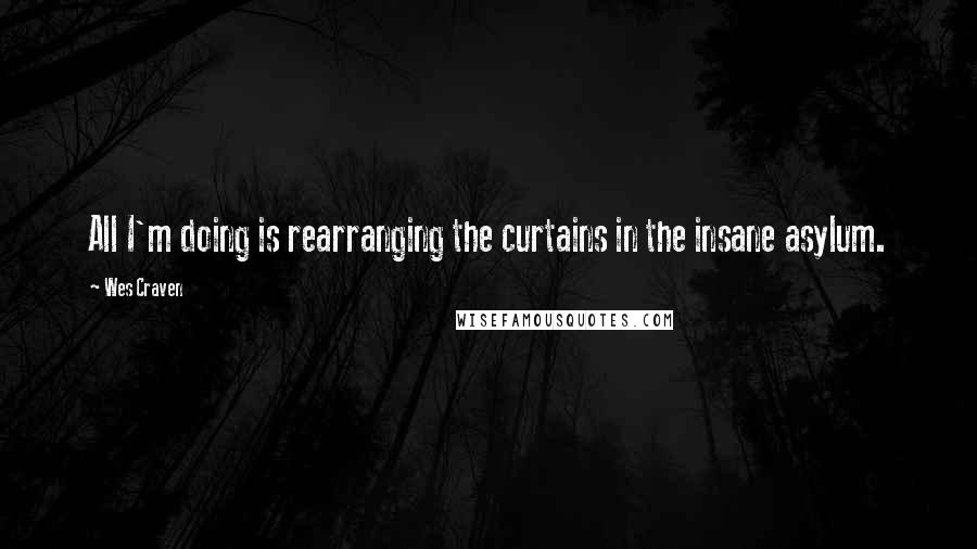 Wes Craven quotes: All I'm doing is rearranging the curtains in the insane asylum.