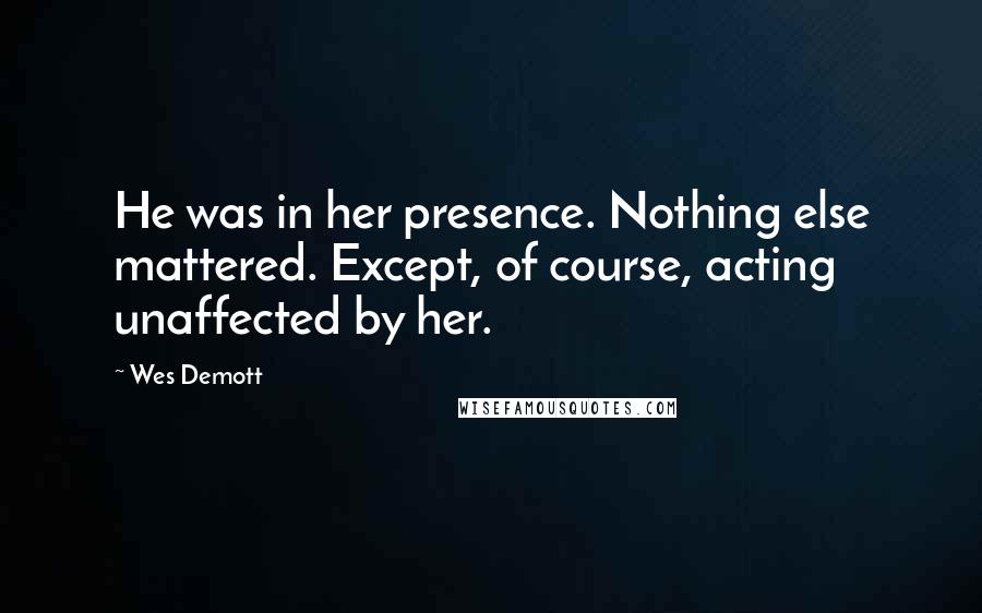 Wes Demott quotes: He was in her presence. Nothing else mattered. Except, of course, acting unaffected by her.