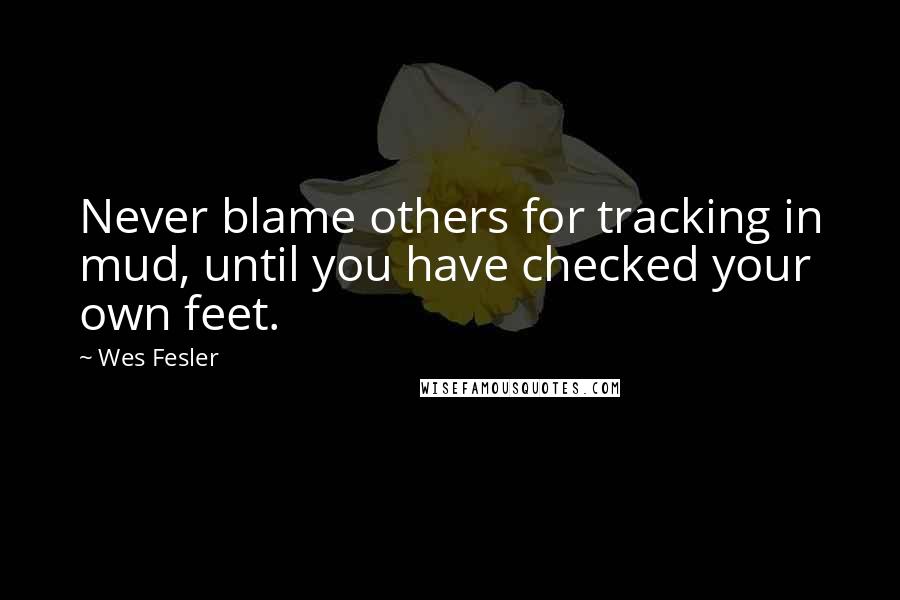 Wes Fesler quotes: Never blame others for tracking in mud, until you have checked your own feet.