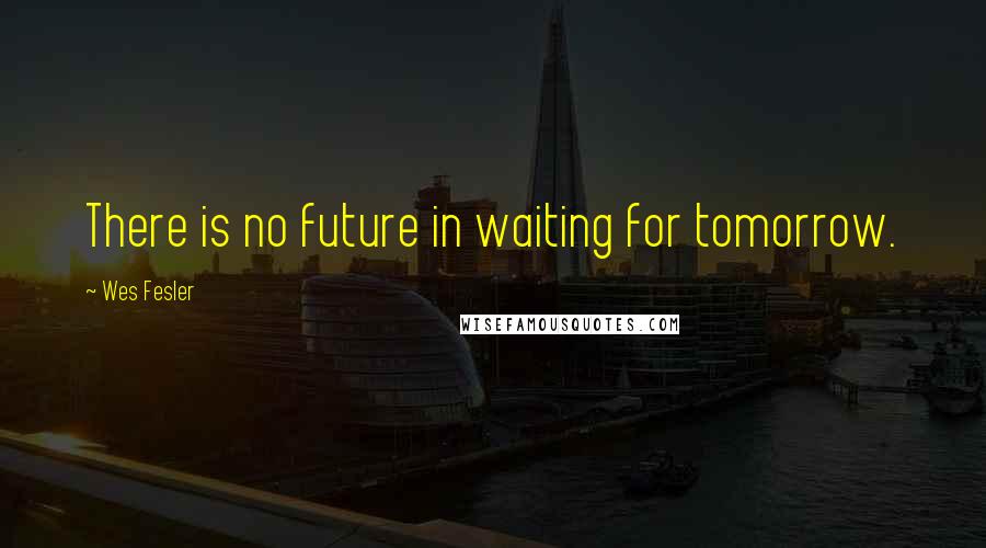 Wes Fesler quotes: There is no future in waiting for tomorrow.