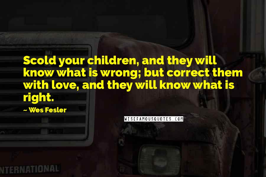 Wes Fesler quotes: Scold your children, and they will know what is wrong; but correct them with love, and they will know what is right. Wes Fesler quotes: Scold your children, and they will know what is wrong; but correct them with love, and they will know what is right.