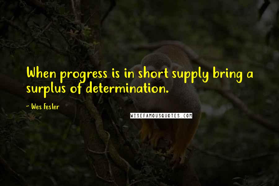 Wes Fesler quotes: When progress is in short supply bring a surplus of determination.