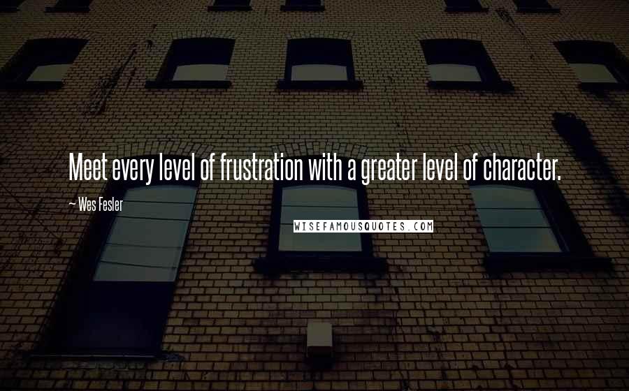 Wes Fesler quotes: Meet every level of frustration with a greater level of character.
