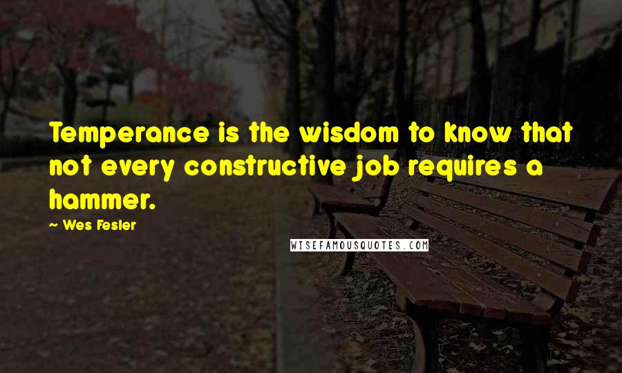 Wes Fesler quotes: Temperance is the wisdom to know that not every constructive job requires a hammer.