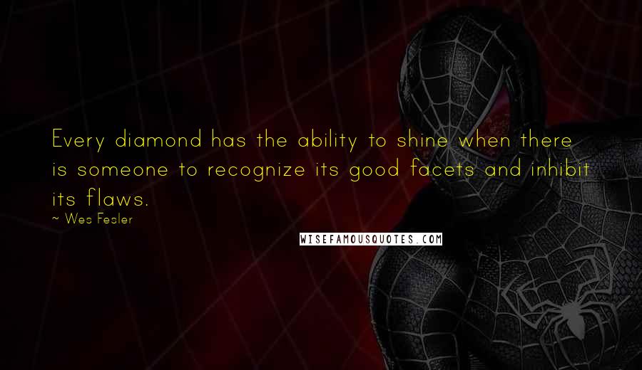 Wes Fesler quotes: Every diamond has the ability to shine when there is someone to recognize its good facets and inhibit its flaws.