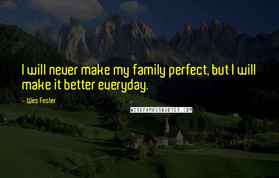 Wes Fesler quotes: I will never make my family perfect, but I will make it better everyday.