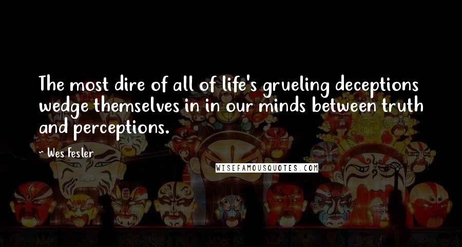 Wes Fesler quotes: The most dire of all of life's grueling deceptions wedge themselves in in our minds between truth and perceptions. Wes Fesler quotes: The most dire of all of life's grueling deceptions wedge themselves in in our minds between truth and perceptions.