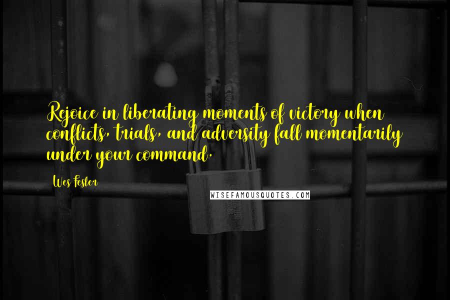 Wes Fesler quotes: Rejoice in liberating moments of victory when conflicts, trials, and adversity fall momentarily under your command.