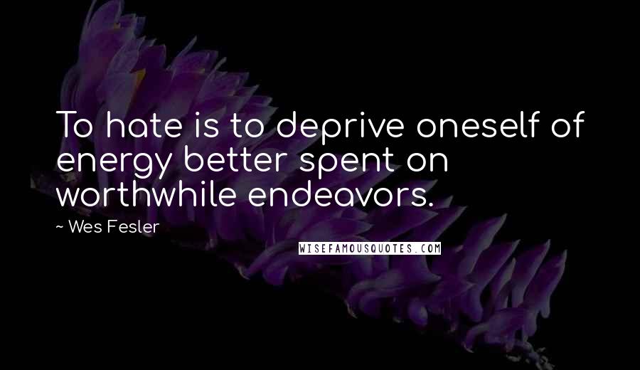 Wes Fesler quotes: To hate is to deprive oneself of energy better spent on worthwhile endeavors.