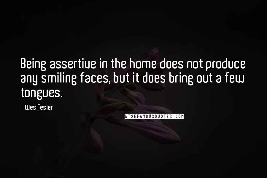 Wes Fesler quotes: Being assertive in the home does not produce any smiling faces, but it does bring out a few tongues.