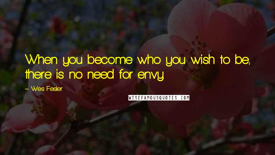 Wes Fesler quotes: When you become who you wish to be, there is no need for envy.