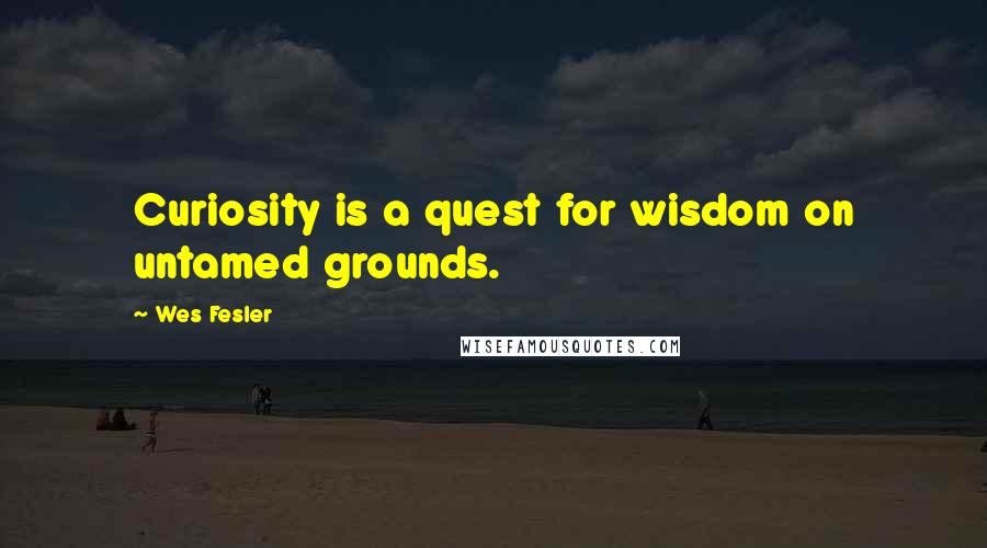 Wes Fesler quotes: Curiosity is a quest for wisdom on untamed grounds.