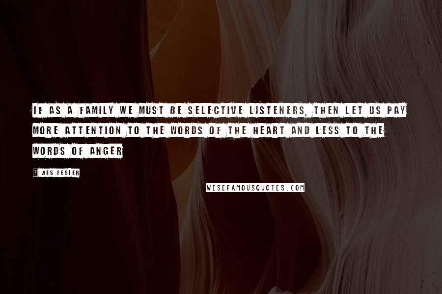 Wes Fesler quotes: If as a family we must be selective listeners, then let us pay more attention to the words of the heart and less to the words of anger Wes Fesler quotes: If as a family we must be selective listeners, then let us pay more attention to the words of the heart and less to the words of anger