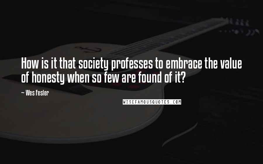 Wes Fesler quotes: How is it that society professes to embrace the value of honesty when so few are found of it?