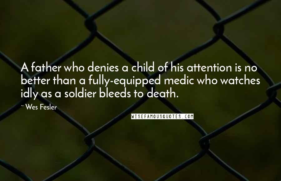 Wes Fesler quotes: A father who denies a child of his attention is no better than a fully-equipped medic who watches idly as a soldier bleeds to death. Wes Fesler quotes: A father who denies a child of his attention is no better than a fully-equipped medic who watches idly as a soldier bleeds to death.
