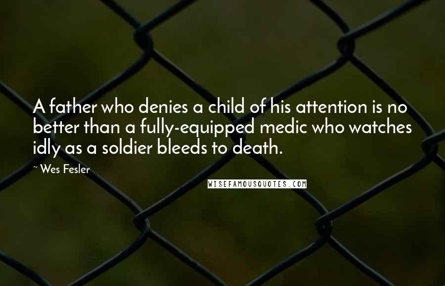 Wes Fesler quotes: A father who denies a child of his attention is no better than a fully-equipped medic who watches idly as a soldier bleeds to death.