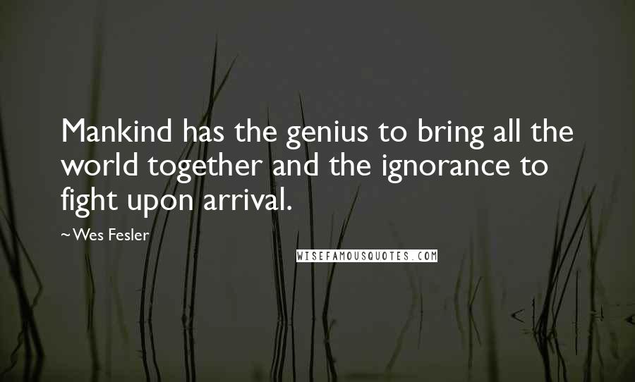 Wes Fesler quotes: Mankind has the genius to bring all the world together and the ignorance to fight upon arrival.
