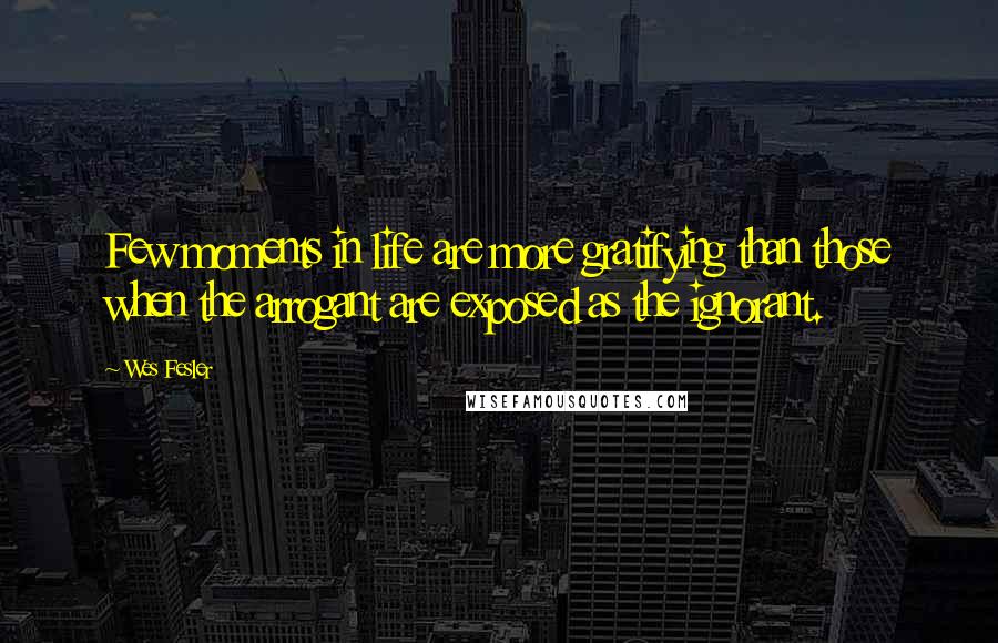 Wes Fesler quotes: Few moments in life are more gratifying than those when the arrogant are exposed as the ignorant.