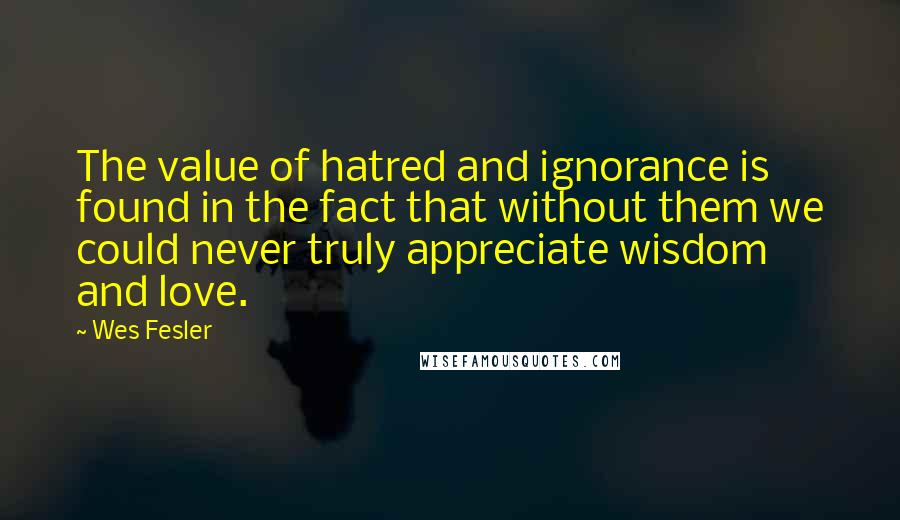 Wes Fesler quotes: The value of hatred and ignorance is found in the fact that without them we could never truly appreciate wisdom and love. Wes Fesler quotes: The value of hatred and ignorance is found in the fact that without them we could never truly appreciate wisdom and love.
